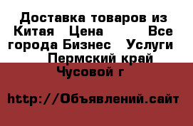 Доставка товаров из Китая › Цена ­ 100 - Все города Бизнес » Услуги   . Пермский край,Чусовой г.